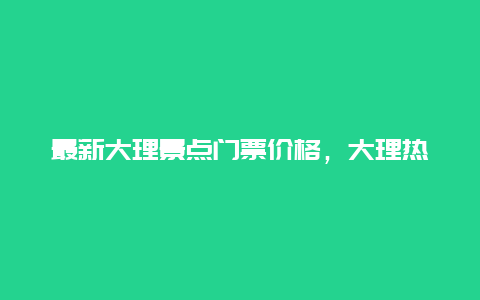 最新大理景点门票价格，大理热门景点票价一览表