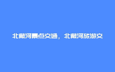 北戴河景点交通，北戴河旅游交通地图