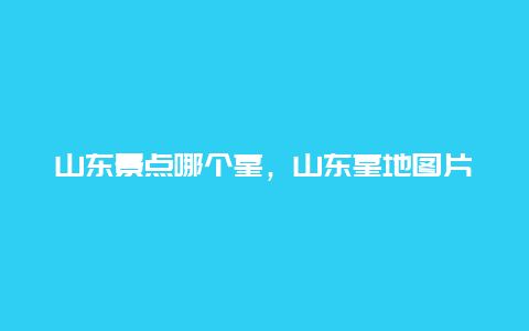 山东景点哪个墓，山东墓地图片大全