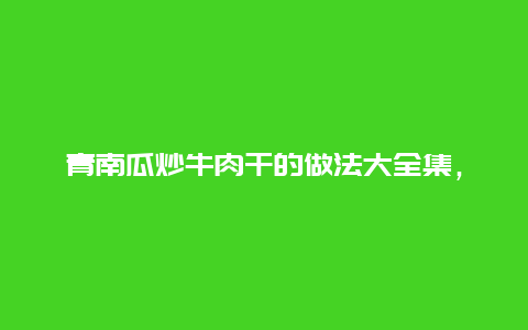 青南瓜炒牛肉干的做法大全集，炒南瓜干儿的做法大全