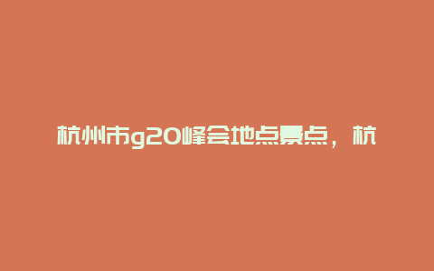 杭州市g20峰会地点景点，杭州g20峰会场馆介绍