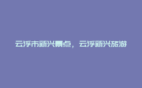 云浮市新兴景点，云浮新兴旅游攻略