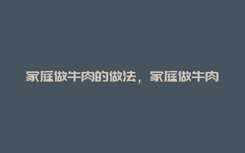 家庭做牛肉的做法，家庭做牛肉的做法视频