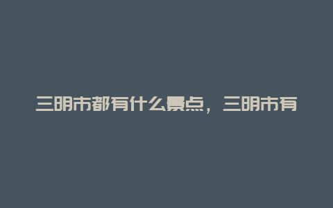 三明市都有什么景点，三明市有哪些景点