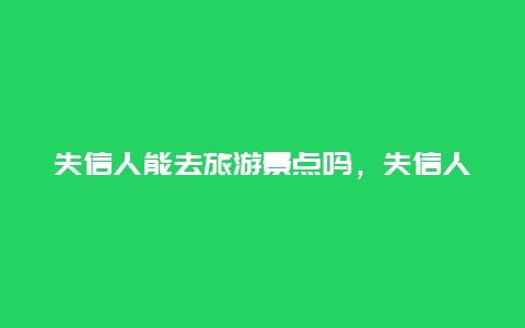 失信人能去旅游景点吗，失信人可以旅游吗?