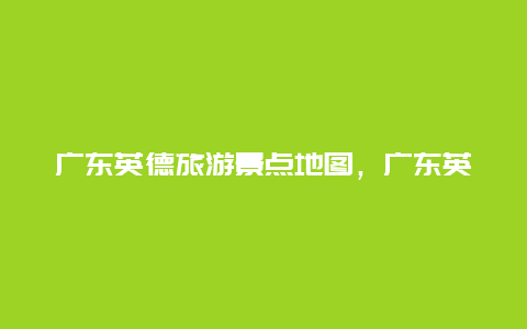 广东英德旅游景点地图，广东英德旅游景点地图全图