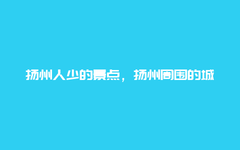 扬州人少的景点，扬州周围的城市景点