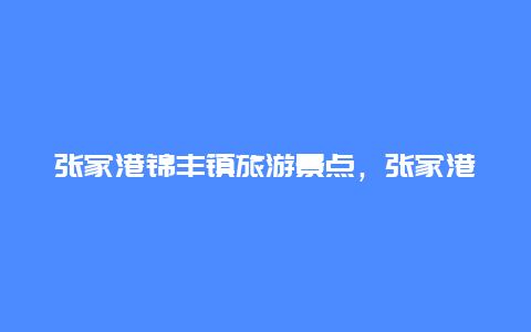 张家港锦丰镇旅游景点，张家港锦丰镇附近景区