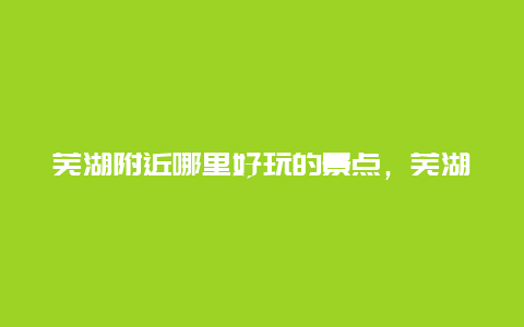 芜湖附近哪里好玩的景点，芜湖附近有哪些好玩的景点