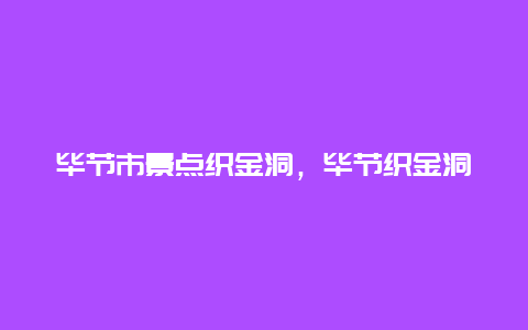 毕节市景点织金洞，毕节织金洞离毕节多远