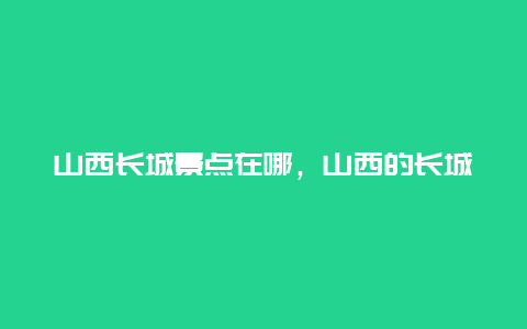 山西长城景点在哪，山西的长城在什么地方?