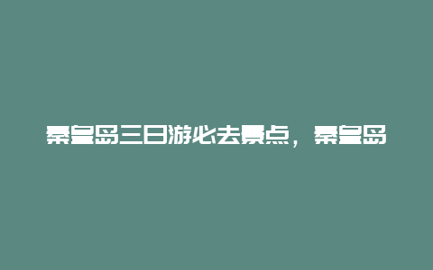 秦皇岛三日游必去景点，秦皇岛三日游必去景点推荐