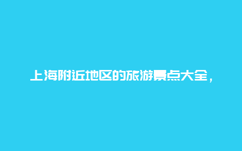 上海附近地区的旅游景点大全，上海市周边旅游景点大全