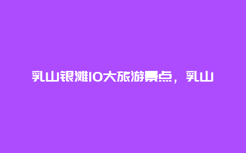 乳山银滩10大旅游景点，乳山银滩大乳山风景区