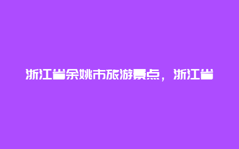 浙江省余姚市旅游景点，浙江省余姚旅游景点大全