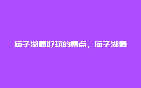 庙子湖最好玩的景点，庙子湖最好玩的景点是