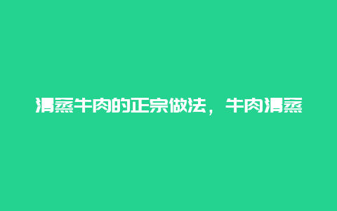 清蒸牛肉的正宗做法，牛肉清蒸的做法大全