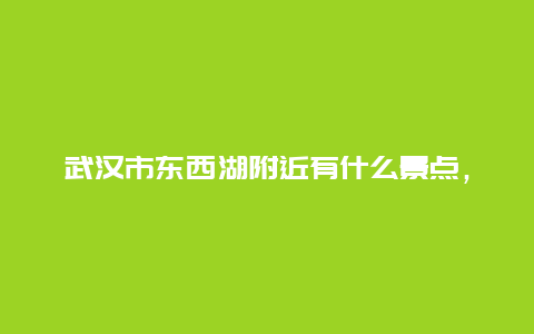 武汉市东西湖附近有什么景点，武汉市东西湖附近有什么景点可以玩