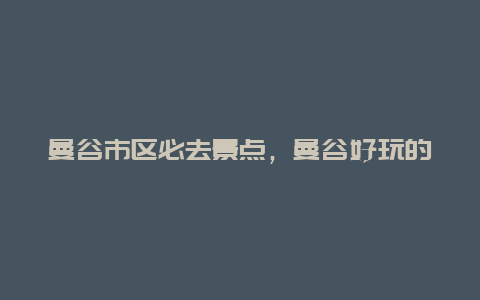 曼谷市区必去景点，曼谷好玩的景点