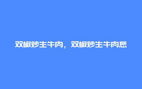 双椒炒生牛肉，双椒炒生牛肉怎么做