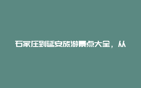 石家庄到延安旅游景点大全，从石家庄到延安怎么走