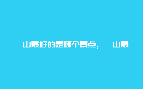 崂山最好的是哪个景点，崂山最值得去的景区排名