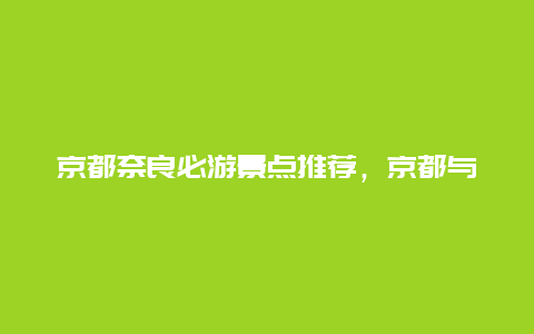 京都奈良必游景点推荐，京都与奈良的旅游资源有何特色