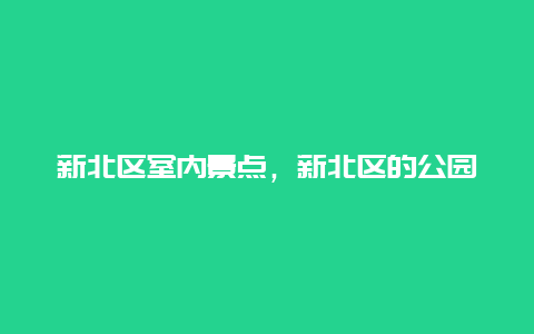 新北区室内景点，新北区的公园有哪些