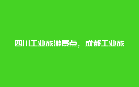 四川工业旅游景点，成都工业旅游景点