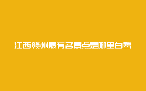 江西赣州最有名景点是哪里白鹭，江西赣州有什么风景点