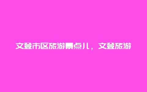 文登市区旅游景点儿，文登旅游景点介绍