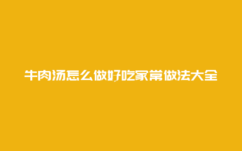 牛肉汤怎么做好吃家常做法大全，家常牛肉汤的做法大全集窍门