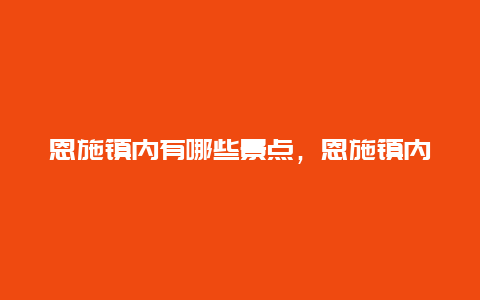 恩施镇内有哪些景点，恩施镇内有哪些景点好玩