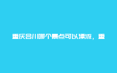 重庆合川哪个景点可以漂流，重庆合川哪个景点可以漂流的