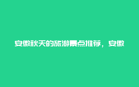 安徽秋天的旅游景点推荐，安徽秋季旅游攻略