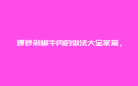 爆炒剁椒牛肉的做法大全家常，剁椒牛肉的做法最正宗的做法