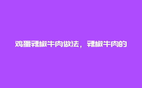 鸡蛋辣椒牛肉做法，辣椒牛肉的做法