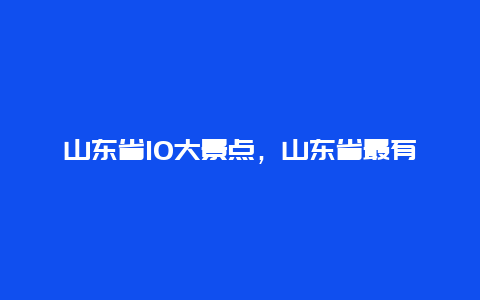 山东省10大景点，山东省最有名的景点