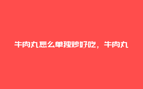 牛肉丸怎么单独炒好吃，牛肉丸拿来炒怎么炒好吃呢