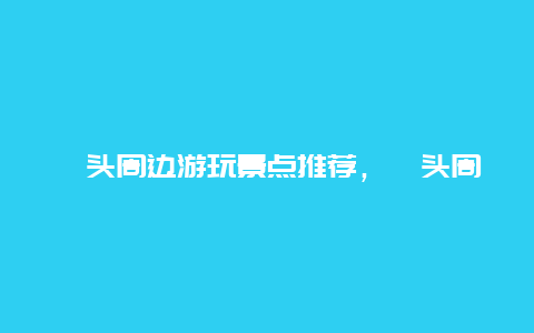 汕头周边游玩景点推荐，汕头周边游玩景点推荐一下