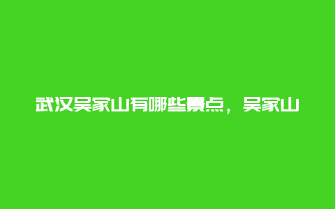 武汉吴家山有哪些景点，吴家山属于武汉哪里啊