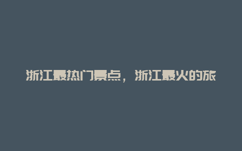 浙江最热门景点，浙江最火的旅游景点