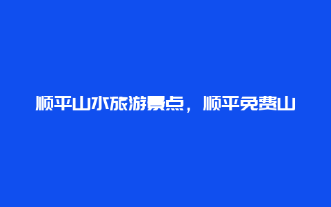 顺平山水旅游景点，顺平免费山水旅游景点