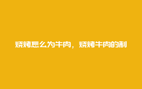 烧烤怎么为牛肉，烧烤牛肉的制作方法