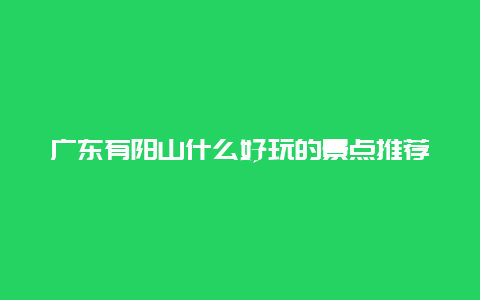 广东有阳山什么好玩的景点推荐，广东阳山县景点介绍