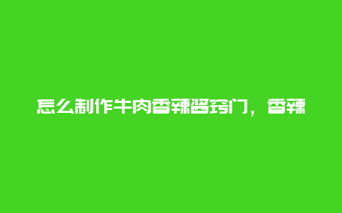 怎么制作牛肉香辣酱窍门，香辣牛肉酱的制作方法