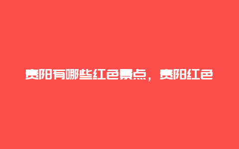 贵阳有哪些红色景点，贵阳红色景点有哪些地方