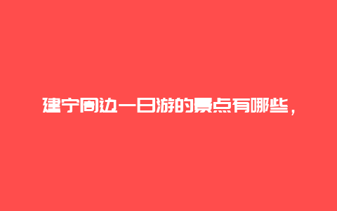 建宁周边一日游的景点有哪些，建宁周边一日游的景点有哪些呢