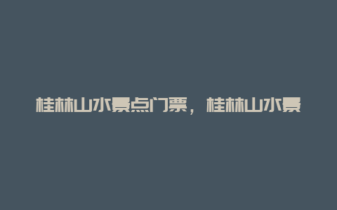 桂林山水景点门票，桂林山水景点门票多少钱