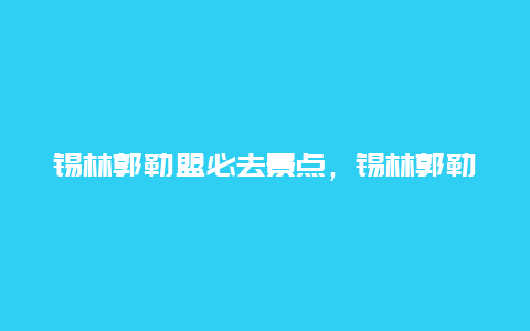 锡林郭勒盟必去景点，锡林郭勒盟游玩攻略